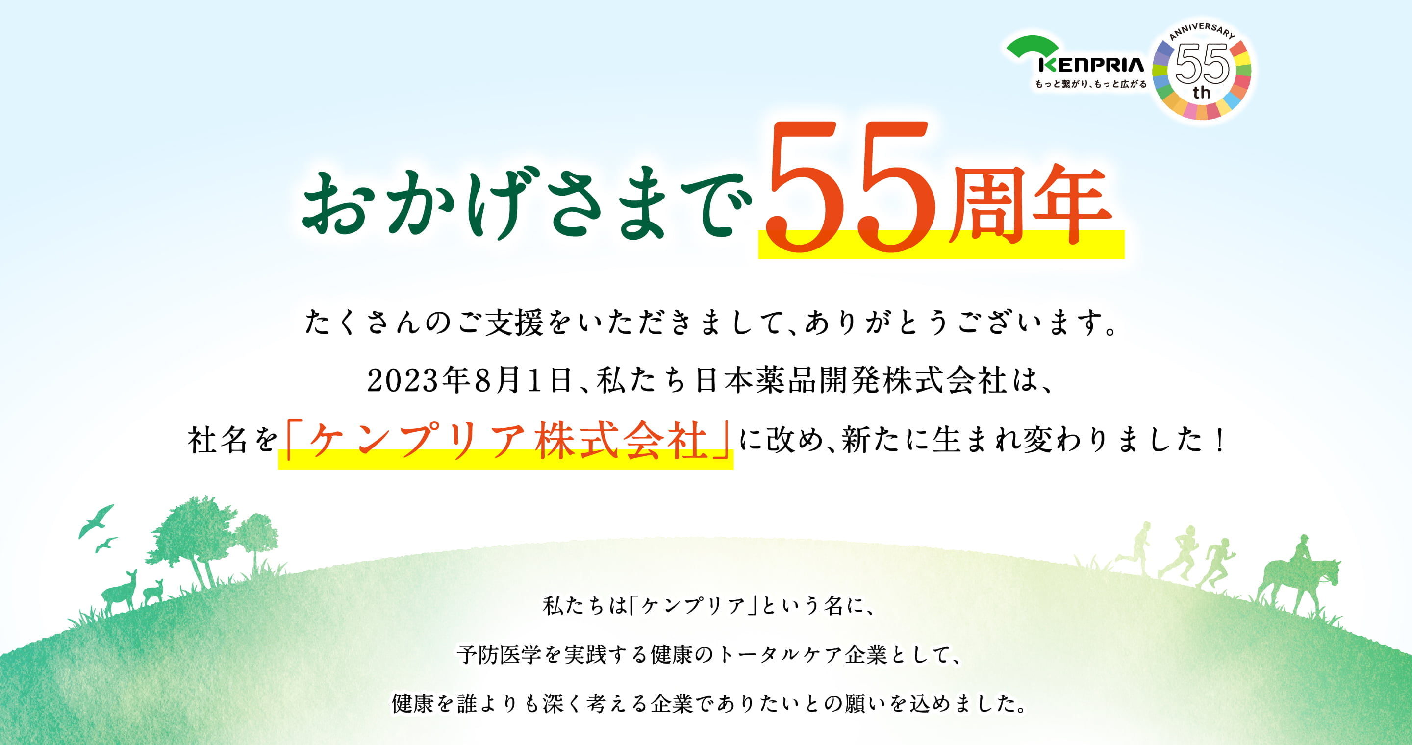 おかげさまで55周年。たくさんのご支援をいただきまして、ありがとうございます。2023年8月1日、私達日本薬品開発株式会社は社名を「ケンプリア株式会社」に改、新たに生まれ変わりました！